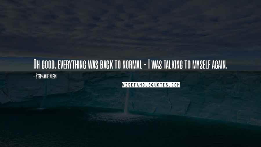 Stephanie Klein Quotes: Oh good, everything was back to normal - I was talking to myself again.