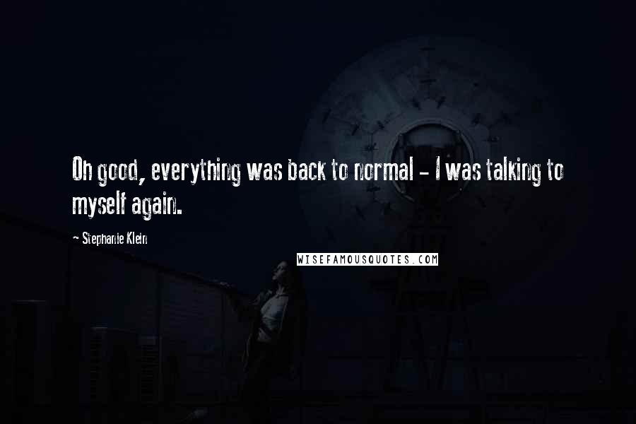 Stephanie Klein Quotes: Oh good, everything was back to normal - I was talking to myself again.