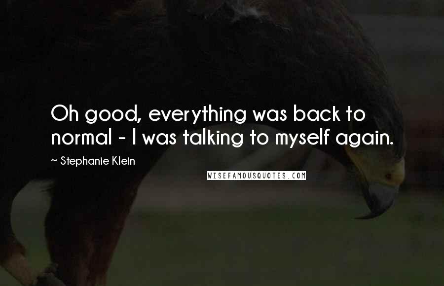 Stephanie Klein Quotes: Oh good, everything was back to normal - I was talking to myself again.