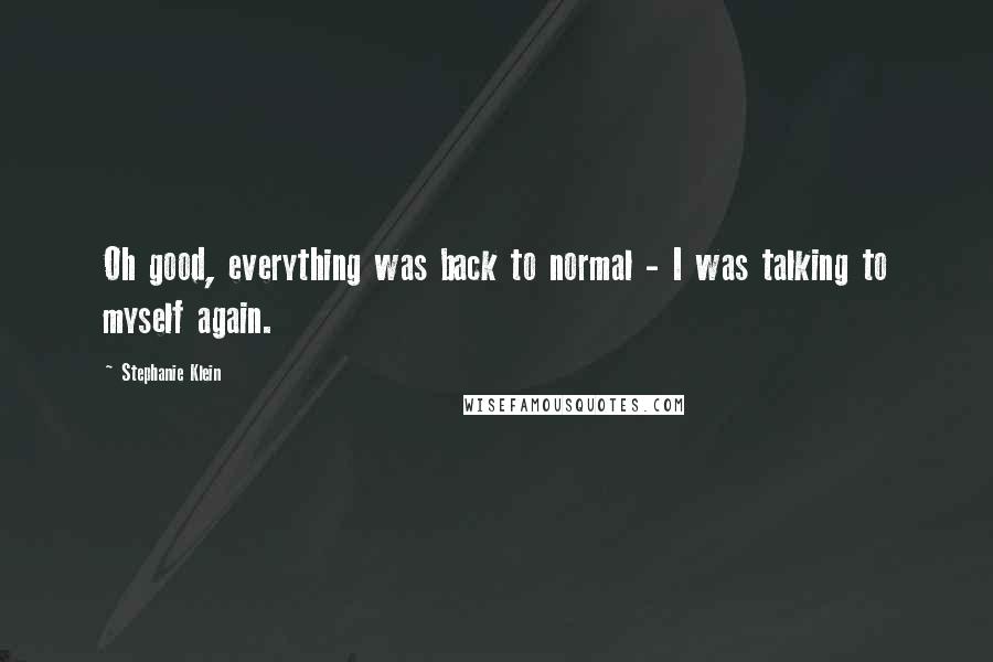 Stephanie Klein Quotes: Oh good, everything was back to normal - I was talking to myself again.