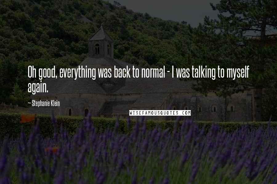 Stephanie Klein Quotes: Oh good, everything was back to normal - I was talking to myself again.