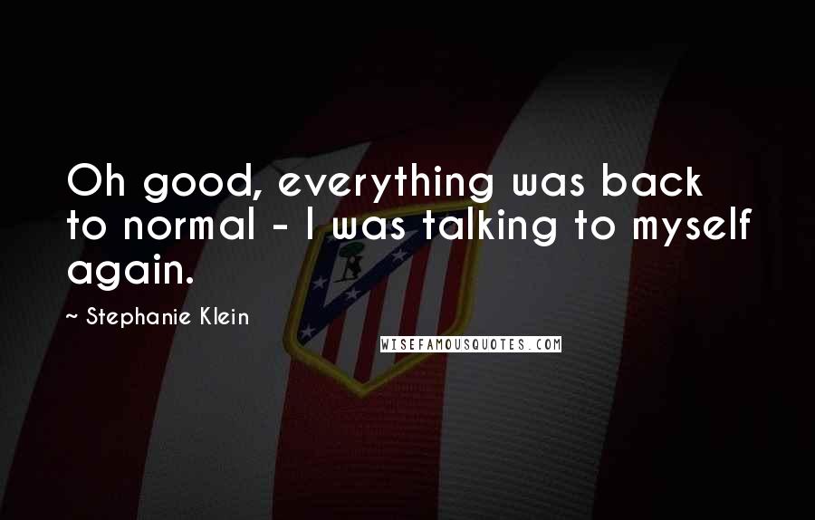 Stephanie Klein Quotes: Oh good, everything was back to normal - I was talking to myself again.