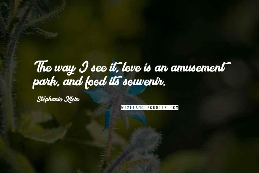 Stephanie Klein Quotes: The way I see it, love is an amusement park, and food its souvenir.