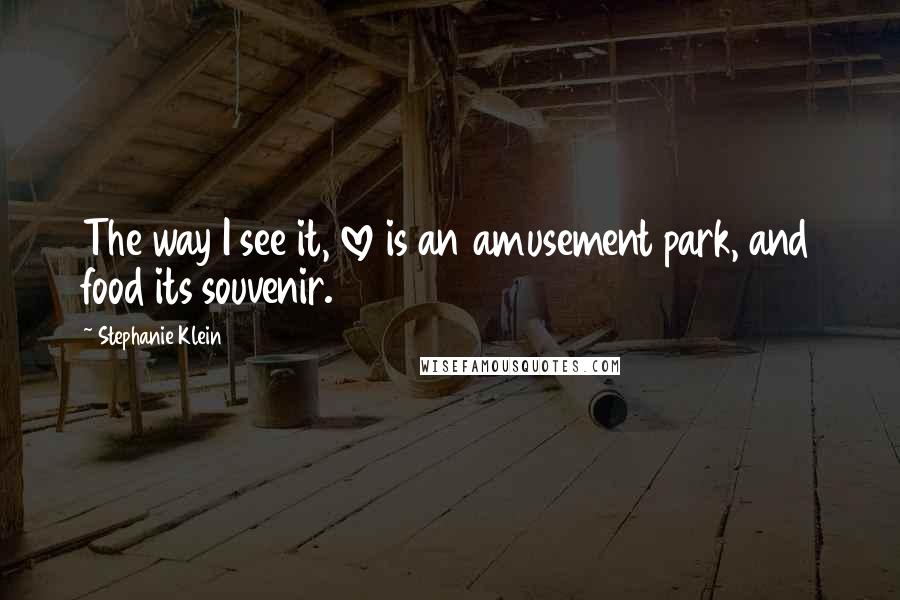 Stephanie Klein Quotes: The way I see it, love is an amusement park, and food its souvenir.