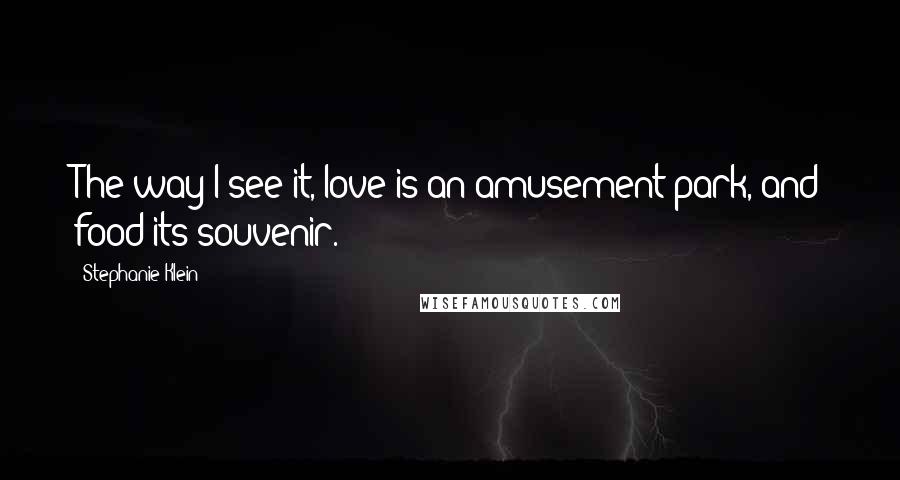 Stephanie Klein Quotes: The way I see it, love is an amusement park, and food its souvenir.
