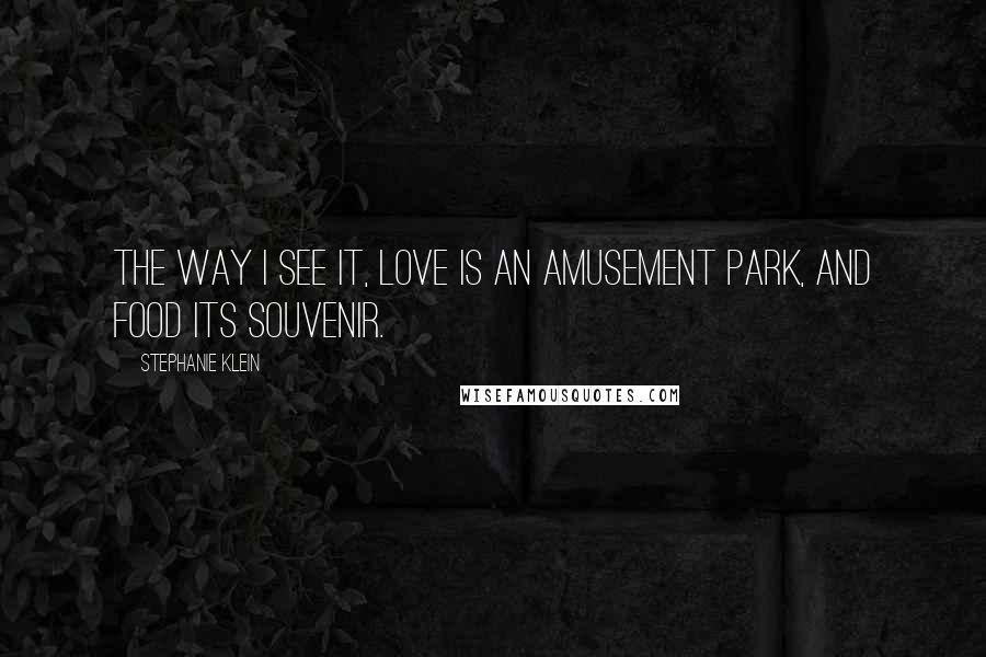 Stephanie Klein Quotes: The way I see it, love is an amusement park, and food its souvenir.