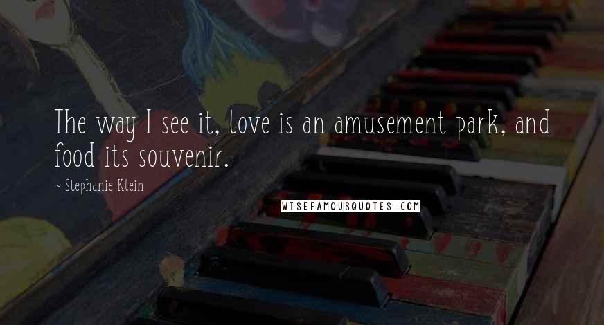 Stephanie Klein Quotes: The way I see it, love is an amusement park, and food its souvenir.