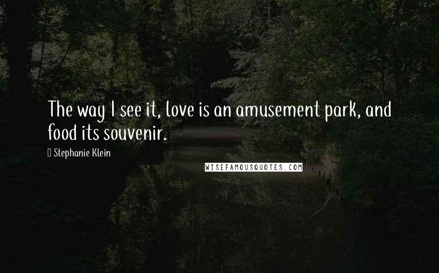 Stephanie Klein Quotes: The way I see it, love is an amusement park, and food its souvenir.