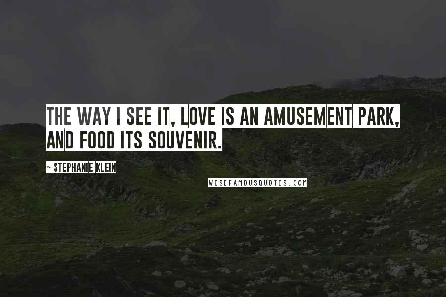 Stephanie Klein Quotes: The way I see it, love is an amusement park, and food its souvenir.