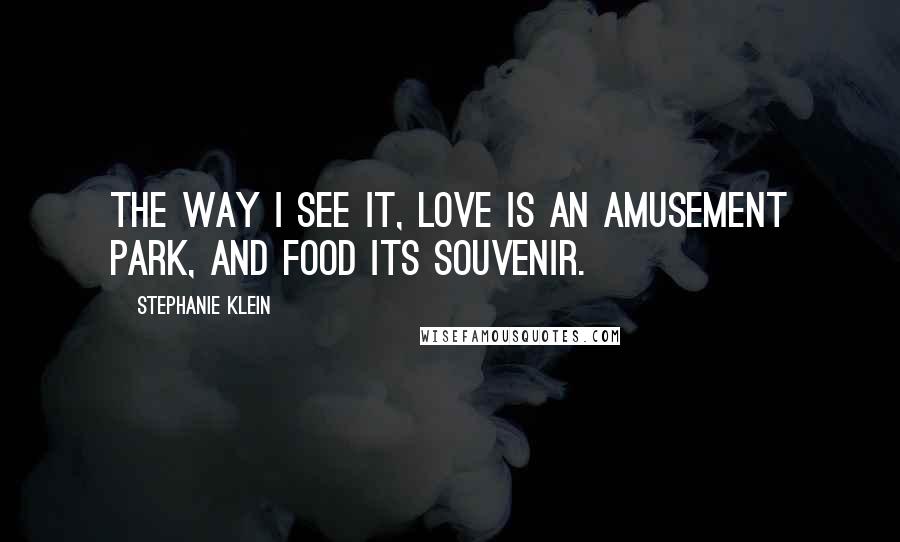 Stephanie Klein Quotes: The way I see it, love is an amusement park, and food its souvenir.