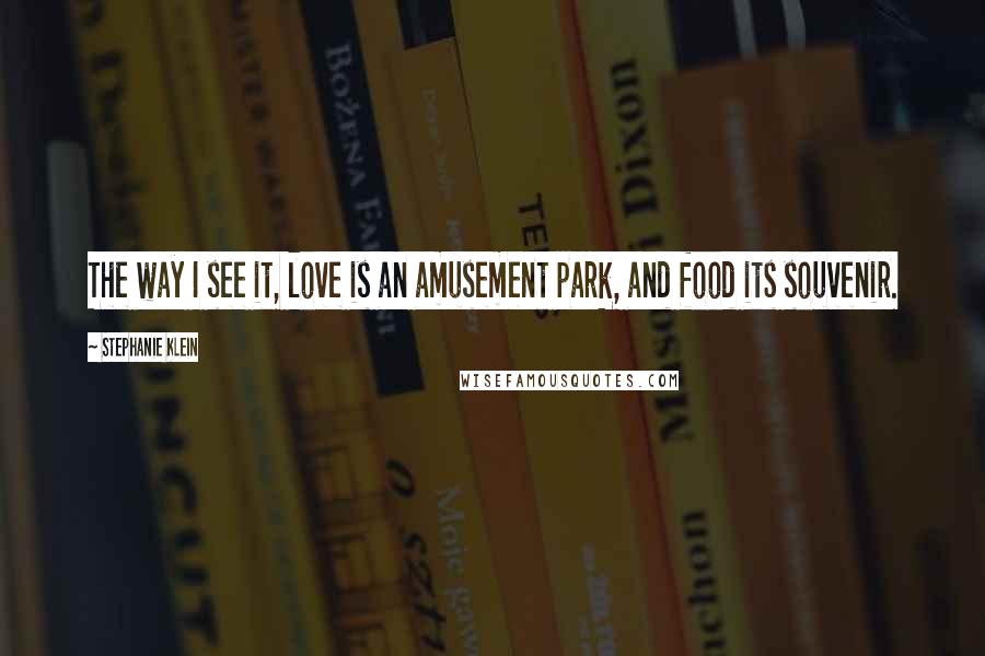 Stephanie Klein Quotes: The way I see it, love is an amusement park, and food its souvenir.