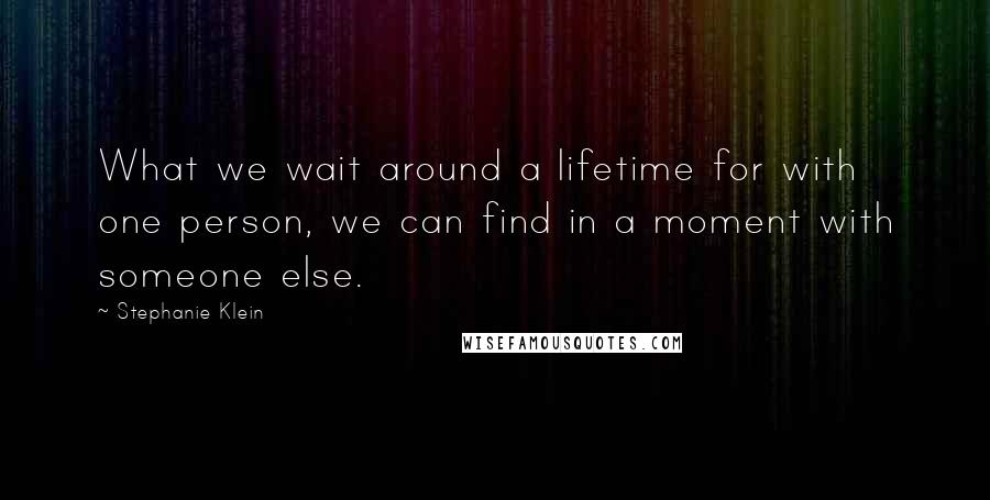 Stephanie Klein Quotes: What we wait around a lifetime for with one person, we can find in a moment with someone else.