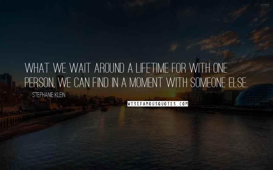 Stephanie Klein Quotes: What we wait around a lifetime for with one person, we can find in a moment with someone else.