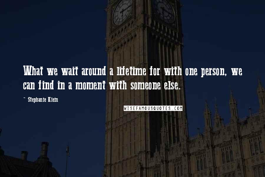 Stephanie Klein Quotes: What we wait around a lifetime for with one person, we can find in a moment with someone else.