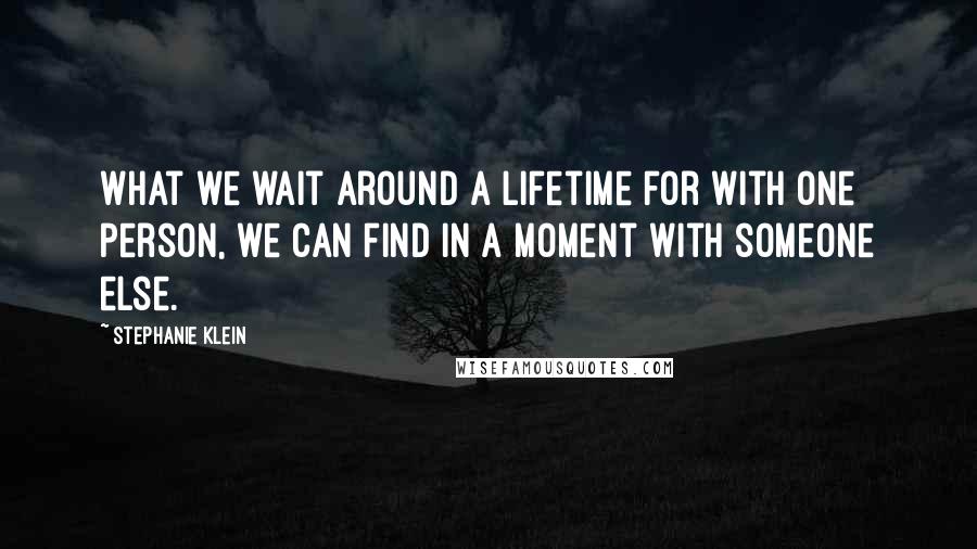 Stephanie Klein Quotes: What we wait around a lifetime for with one person, we can find in a moment with someone else.