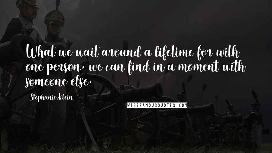 Stephanie Klein Quotes: What we wait around a lifetime for with one person, we can find in a moment with someone else.