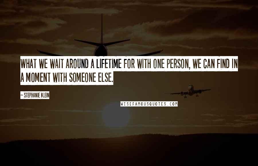 Stephanie Klein Quotes: What we wait around a lifetime for with one person, we can find in a moment with someone else.