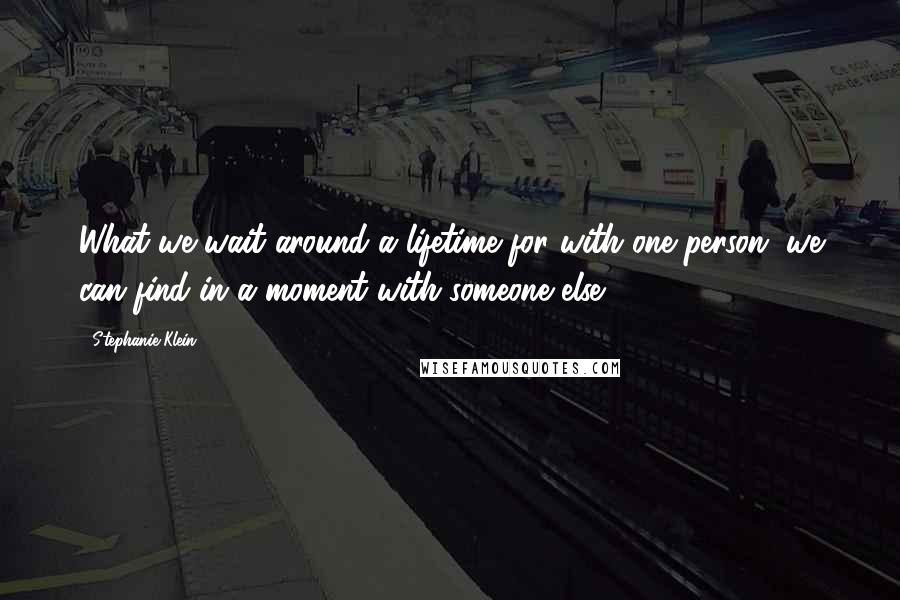 Stephanie Klein Quotes: What we wait around a lifetime for with one person, we can find in a moment with someone else.