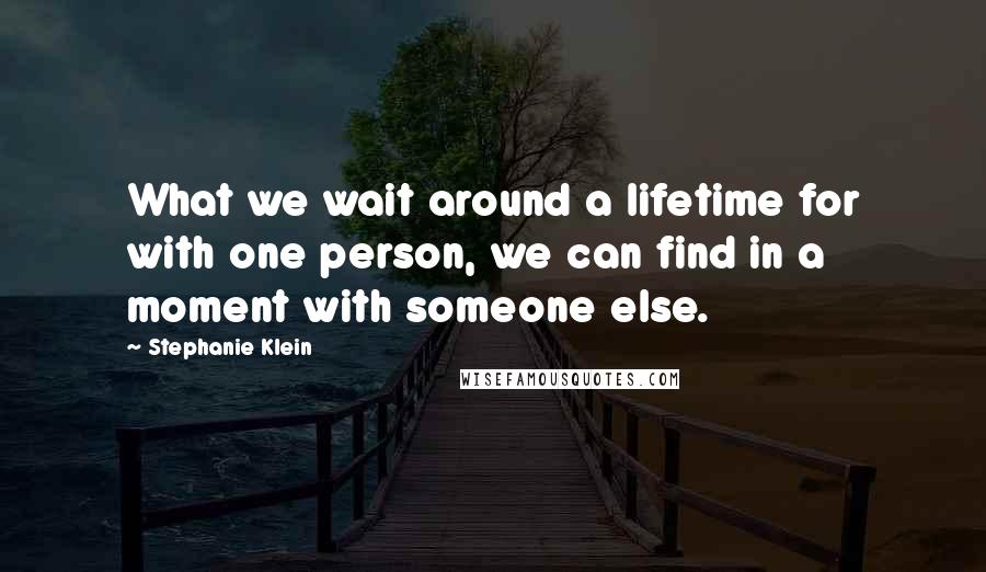 Stephanie Klein Quotes: What we wait around a lifetime for with one person, we can find in a moment with someone else.