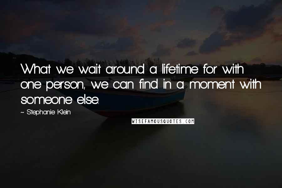 Stephanie Klein Quotes: What we wait around a lifetime for with one person, we can find in a moment with someone else.