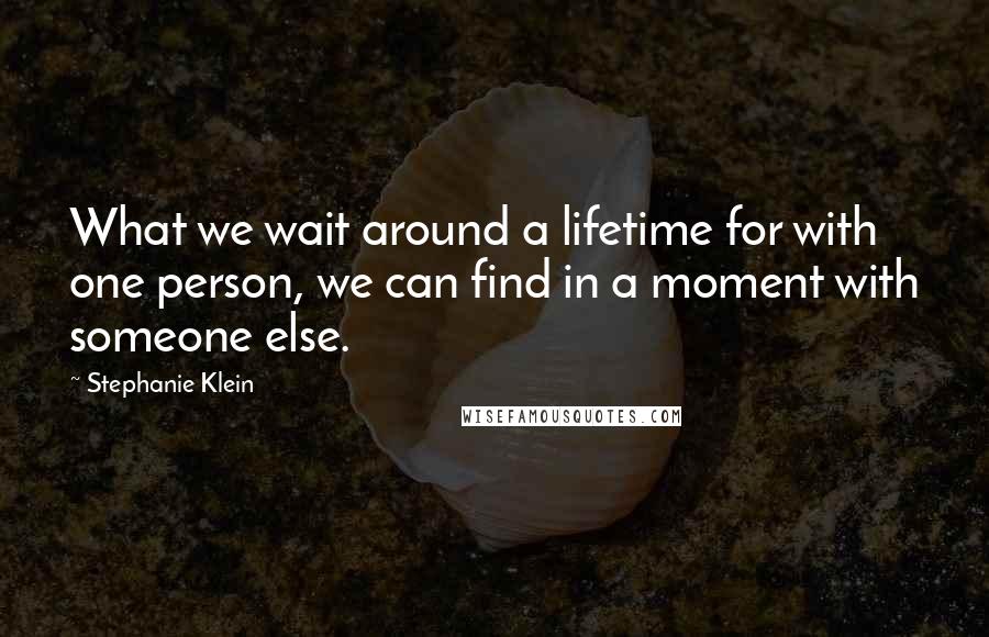 Stephanie Klein Quotes: What we wait around a lifetime for with one person, we can find in a moment with someone else.