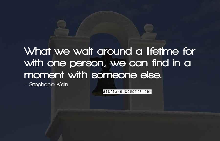 Stephanie Klein Quotes: What we wait around a lifetime for with one person, we can find in a moment with someone else.