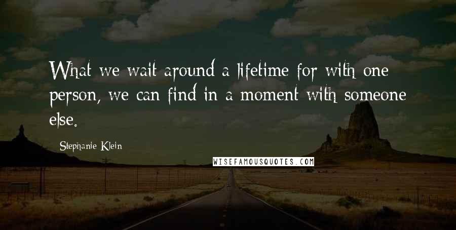 Stephanie Klein Quotes: What we wait around a lifetime for with one person, we can find in a moment with someone else.