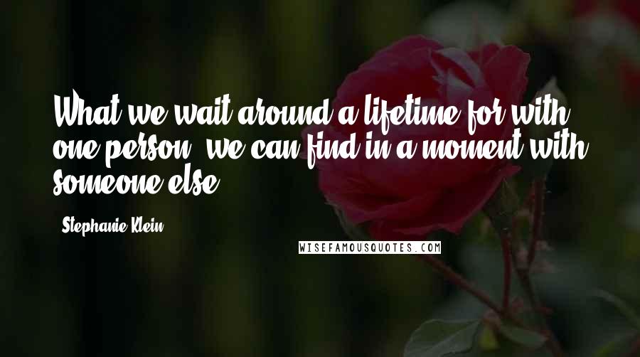 Stephanie Klein Quotes: What we wait around a lifetime for with one person, we can find in a moment with someone else.