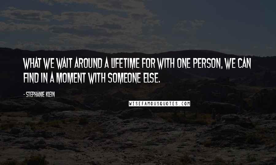 Stephanie Klein Quotes: What we wait around a lifetime for with one person, we can find in a moment with someone else.