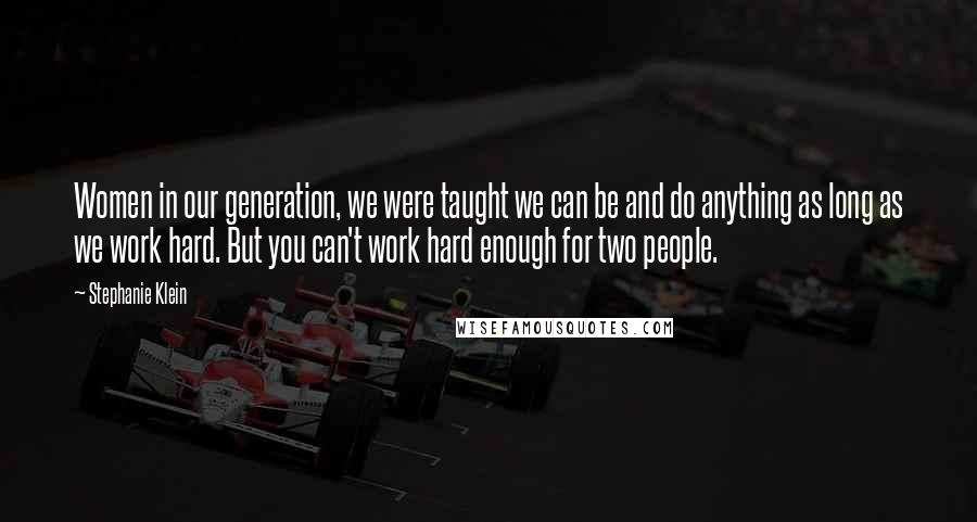 Stephanie Klein Quotes: Women in our generation, we were taught we can be and do anything as long as we work hard. But you can't work hard enough for two people.