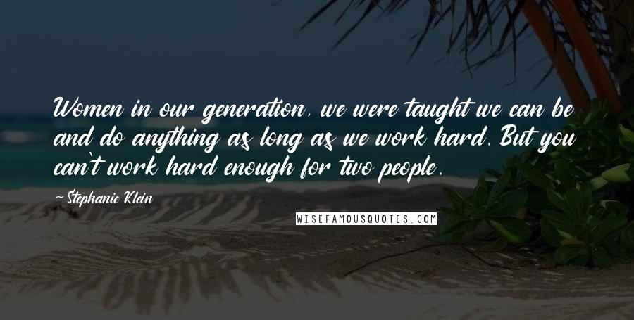 Stephanie Klein Quotes: Women in our generation, we were taught we can be and do anything as long as we work hard. But you can't work hard enough for two people.