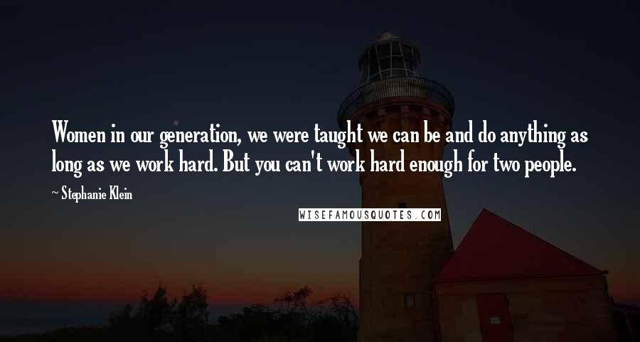 Stephanie Klein Quotes: Women in our generation, we were taught we can be and do anything as long as we work hard. But you can't work hard enough for two people.