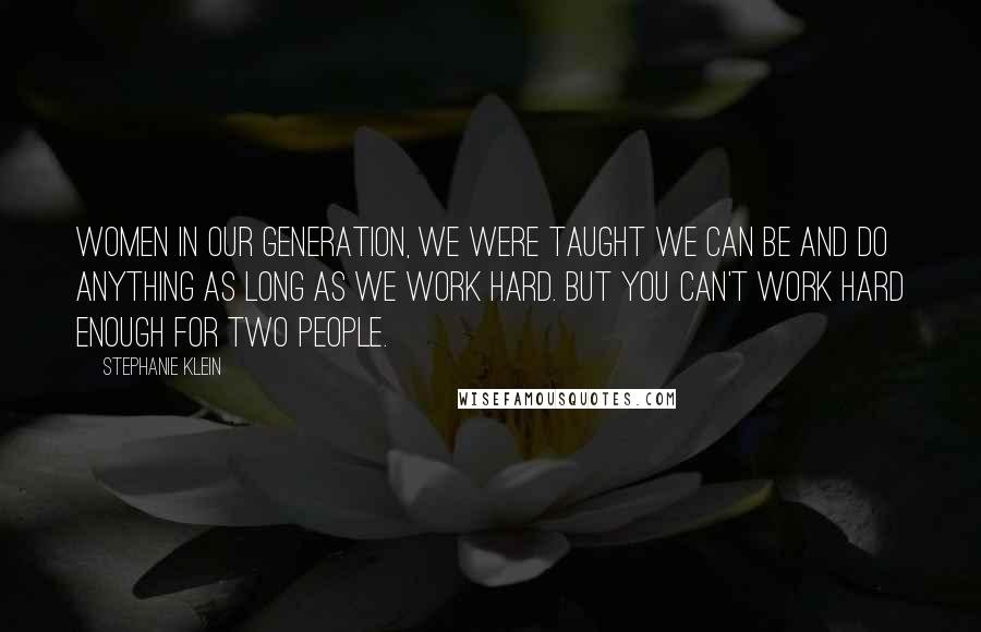 Stephanie Klein Quotes: Women in our generation, we were taught we can be and do anything as long as we work hard. But you can't work hard enough for two people.