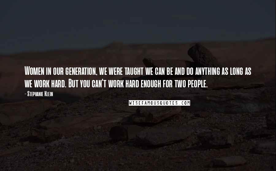 Stephanie Klein Quotes: Women in our generation, we were taught we can be and do anything as long as we work hard. But you can't work hard enough for two people.