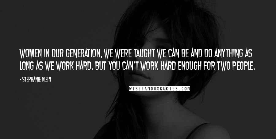 Stephanie Klein Quotes: Women in our generation, we were taught we can be and do anything as long as we work hard. But you can't work hard enough for two people.