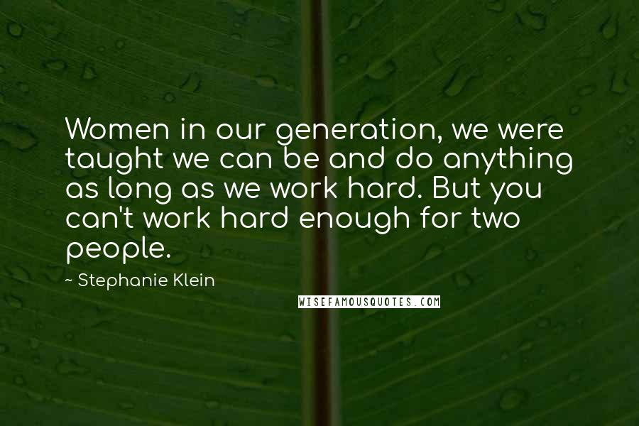 Stephanie Klein Quotes: Women in our generation, we were taught we can be and do anything as long as we work hard. But you can't work hard enough for two people.