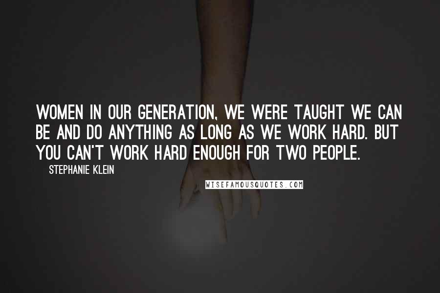 Stephanie Klein Quotes: Women in our generation, we were taught we can be and do anything as long as we work hard. But you can't work hard enough for two people.