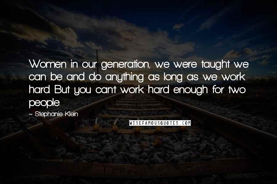 Stephanie Klein Quotes: Women in our generation, we were taught we can be and do anything as long as we work hard. But you can't work hard enough for two people.