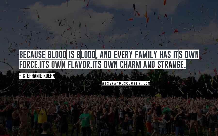 Stephanie Kuehn Quotes: Because blood is blood, and every family has its own force.Its own flavor.Its own charm and strange.