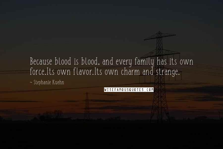 Stephanie Kuehn Quotes: Because blood is blood, and every family has its own force.Its own flavor.Its own charm and strange.