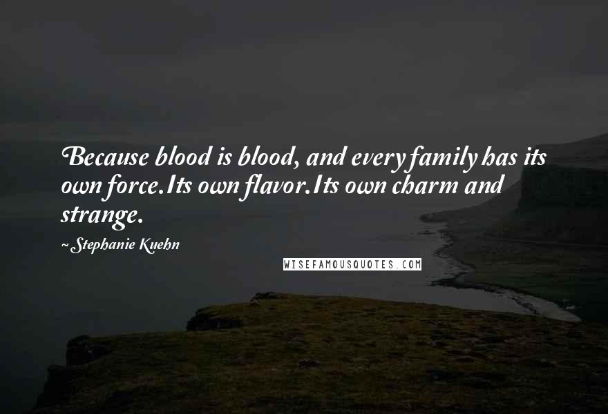 Stephanie Kuehn Quotes: Because blood is blood, and every family has its own force.Its own flavor.Its own charm and strange.