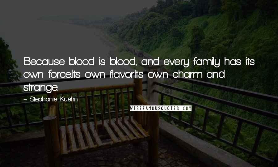 Stephanie Kuehn Quotes: Because blood is blood, and every family has its own force.Its own flavor.Its own charm and strange.