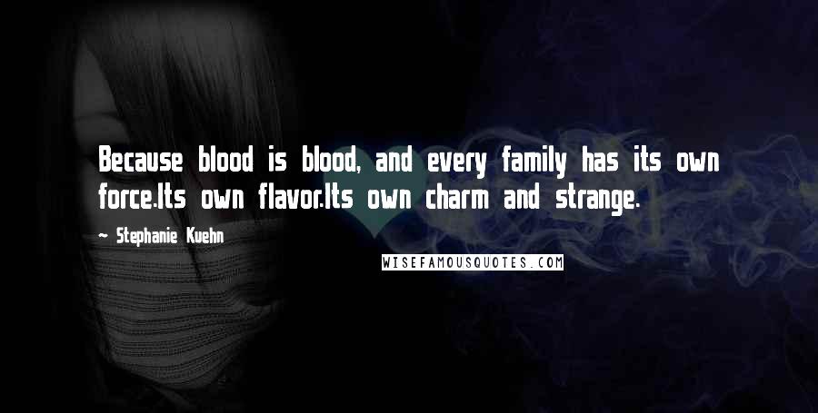 Stephanie Kuehn Quotes: Because blood is blood, and every family has its own force.Its own flavor.Its own charm and strange.