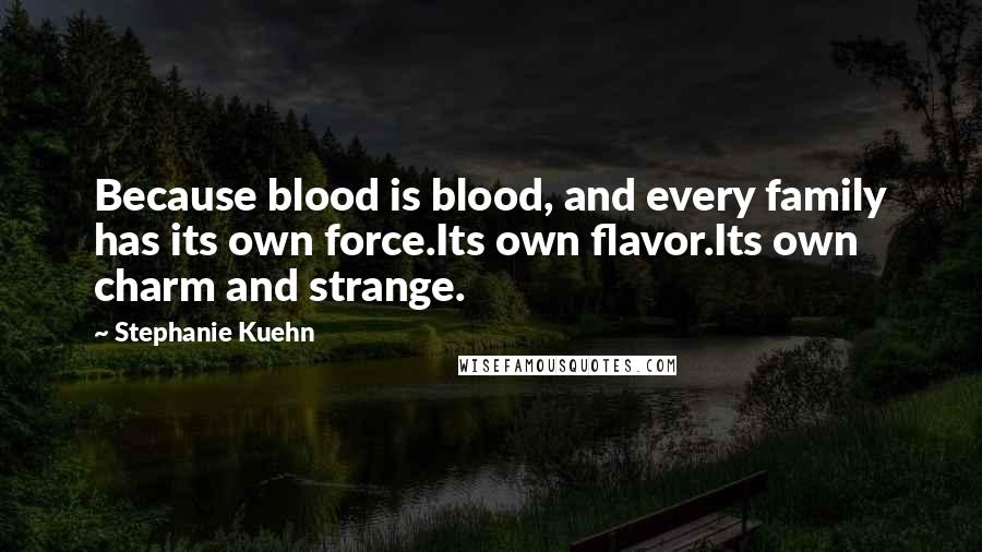 Stephanie Kuehn Quotes: Because blood is blood, and every family has its own force.Its own flavor.Its own charm and strange.