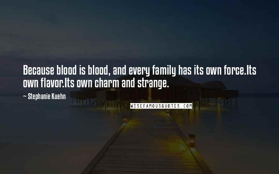 Stephanie Kuehn Quotes: Because blood is blood, and every family has its own force.Its own flavor.Its own charm and strange.