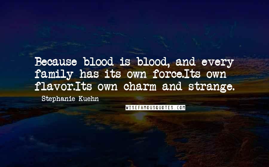 Stephanie Kuehn Quotes: Because blood is blood, and every family has its own force.Its own flavor.Its own charm and strange.