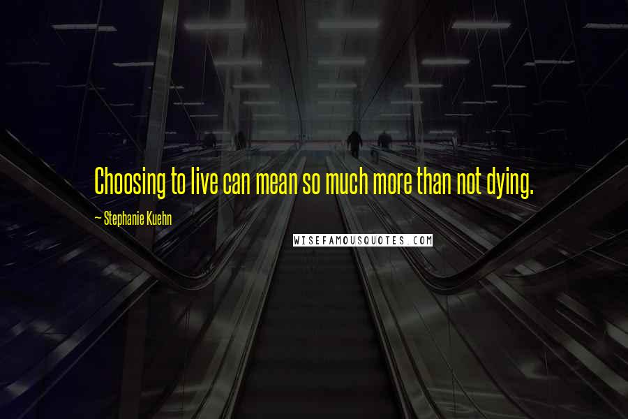 Stephanie Kuehn Quotes: Choosing to live can mean so much more than not dying.