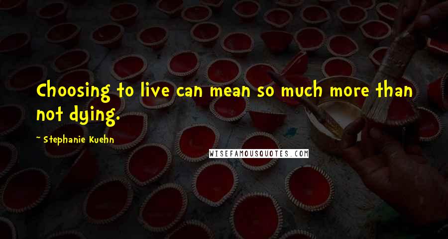 Stephanie Kuehn Quotes: Choosing to live can mean so much more than not dying.