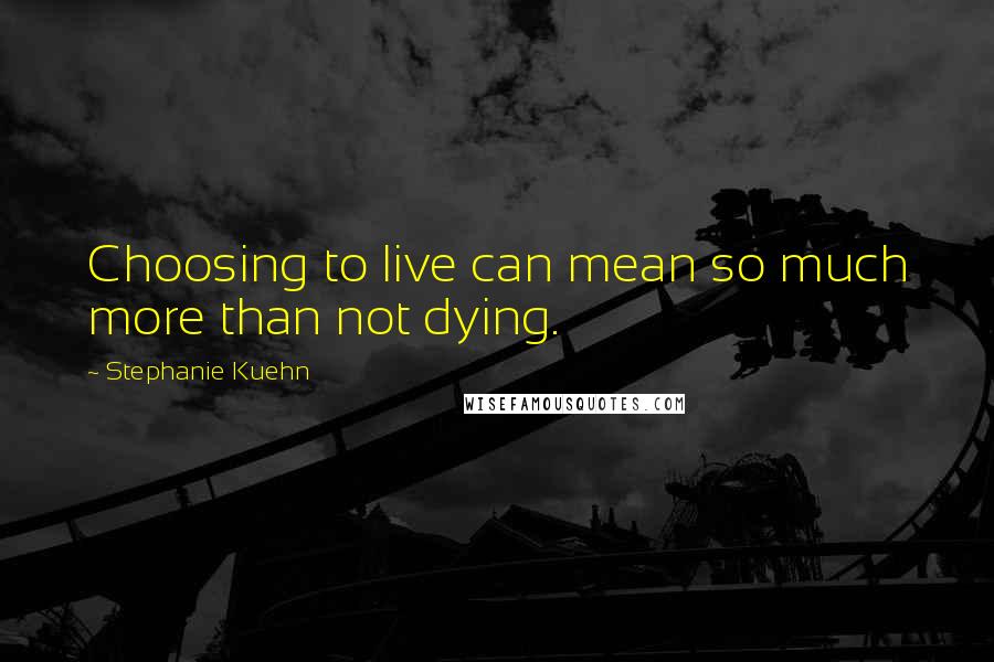 Stephanie Kuehn Quotes: Choosing to live can mean so much more than not dying.