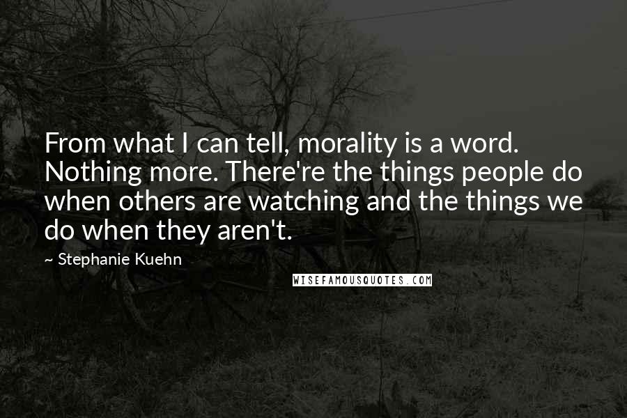 Stephanie Kuehn Quotes: From what I can tell, morality is a word. Nothing more. There're the things people do when others are watching and the things we do when they aren't.